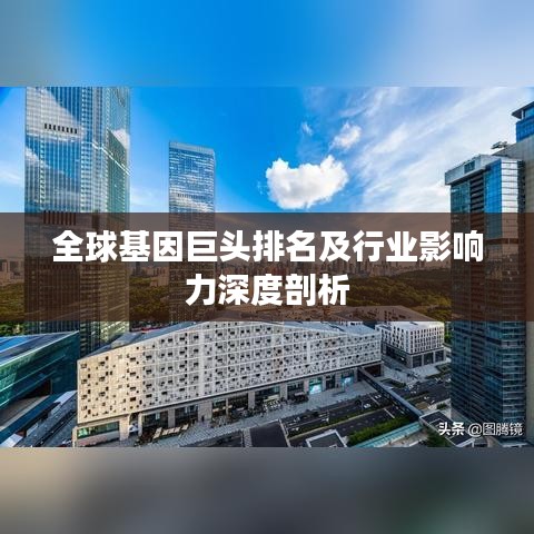 全球基因巨頭排名及行業(yè)影響力深度剖析