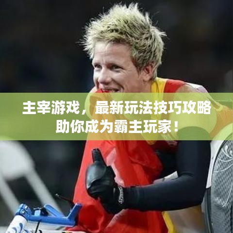 主宰游戲，最新玩法技巧攻略助你成為霸主玩家！