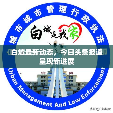 白城最新動態(tài)，今日頭條報道呈現新進展