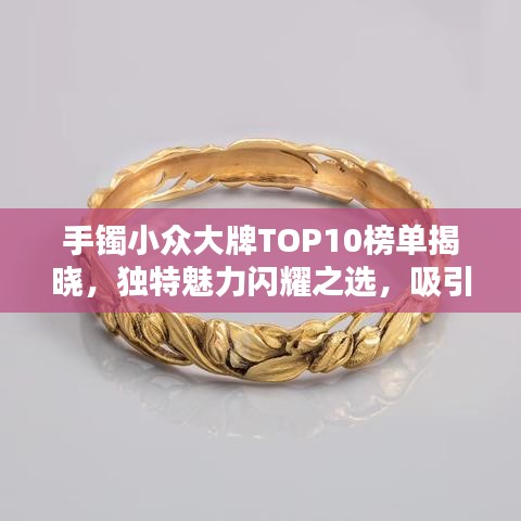 手鐲小眾大牌TOP10榜單揭曉，獨(dú)特魅力閃耀之選，吸引目光的珠寶之選！