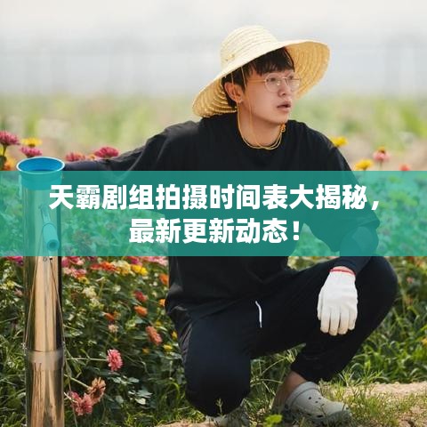 天霸劇組拍攝時(shí)間表大揭秘，最新更新動(dòng)態(tài)！