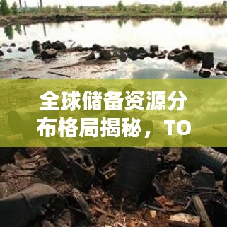 全球儲(chǔ)備資源分布格局揭秘，TOP10國(guó)家儲(chǔ)備排名大揭秘