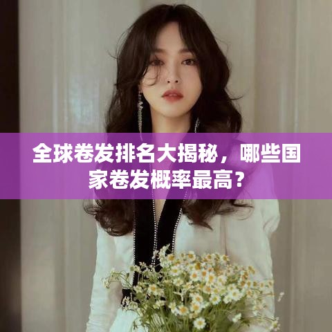 全球卷發(fā)排名大揭秘，哪些國家卷發(fā)概率最高？