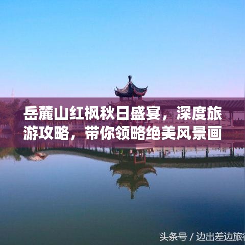 岳麓山紅楓秋日盛宴，深度旅游攻略，帶你領(lǐng)略絕美風(fēng)景畫(huà)卷！