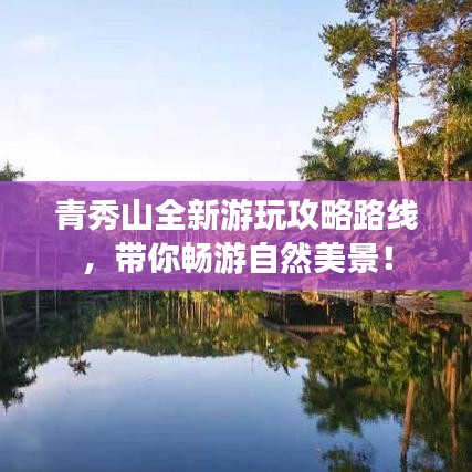 青秀山全新游玩攻略路線，帶你暢游自然美景！