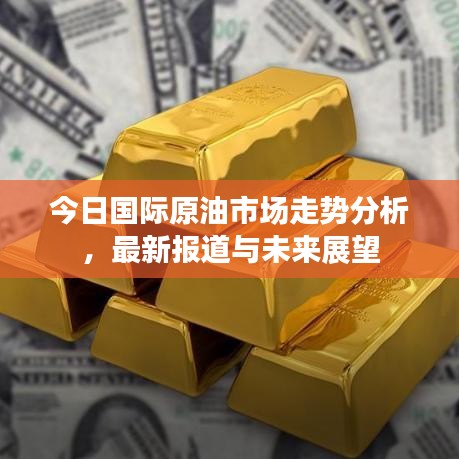 今日國際原油市場(chǎng)走勢(shì)分析，最新報(bào)道與未來展望