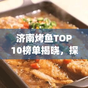 濟(jì)南烤魚TOP10榜單揭曉，探尋美食之都的烤魚傳奇故事！