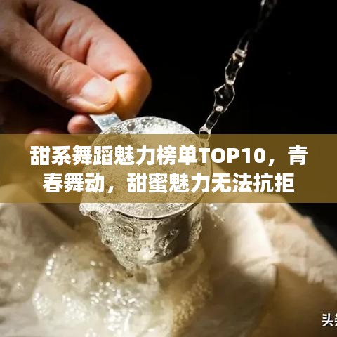 甜系舞蹈魅力榜單TOP10，青春舞動，甜蜜魅力無法抗拒