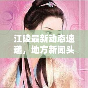 江陵最新動(dòng)態(tài)速遞，地方新聞?lì)^條一網(wǎng)打盡