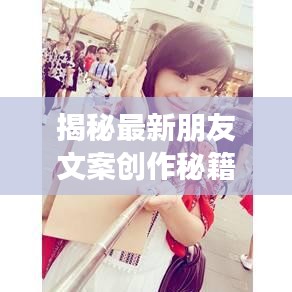 揭秘最新朋友文案創(chuàng)作秘籍，輕松撰寫吸睛交友文案！