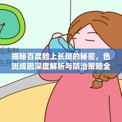 揭秘百度臉上長(zhǎng)斑的秘密，色斑成因深度解析與防治策略全攻略！