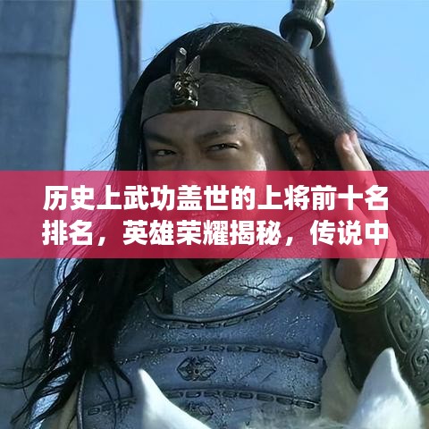 歷史上武功蓋世的上將前十名排名，英雄榮耀揭秘，傳說中的武藝傳奇