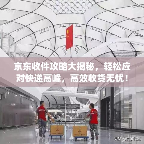 京東收件攻略大揭秘，輕松應(yīng)對(duì)快遞高峰，高效收貨無(wú)憂！
