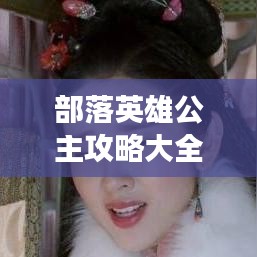 部落英雄公主攻略大全，最新指南助你輕松游戲無憂！