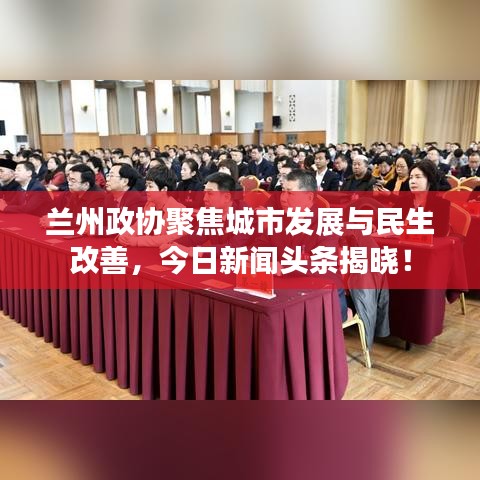 蘭州政協(xié)聚焦城市發(fā)展與民生改善，今日新聞?lì)^條揭曉！