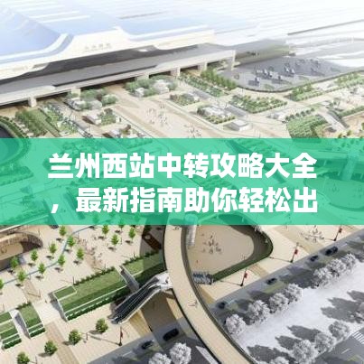 蘭州西站中轉(zhuǎn)攻略大全，最新指南助你輕松出行！