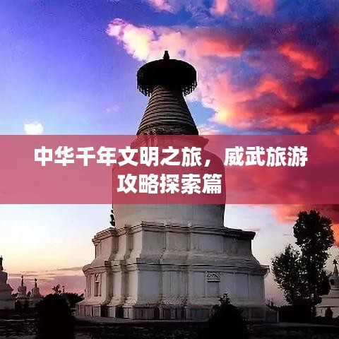 中華千年文明之旅，威武旅游攻略探索篇