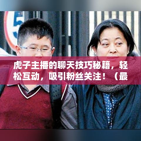 虎子主播的聊天技巧秘籍，輕松互動，吸引粉絲關(guān)注?。ㄗ钚路窒恚? class=