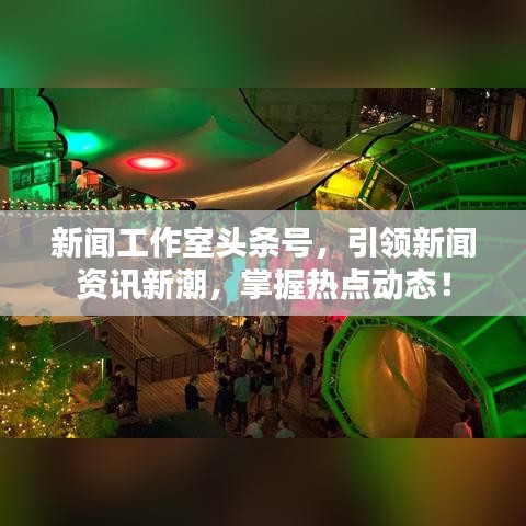 新聞工作室頭條號，引領(lǐng)新聞資訊新潮，掌握熱點動態(tài)！