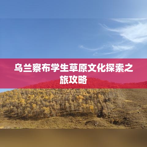 烏蘭察布學(xué)生草原文化探索之旅攻略