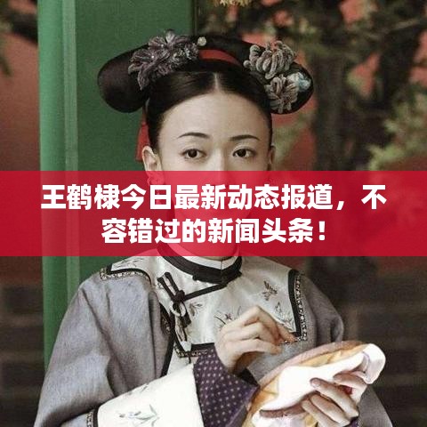 王鶴棣今日最新動態(tài)報(bào)道，不容錯(cuò)過的新聞?lì)^條！