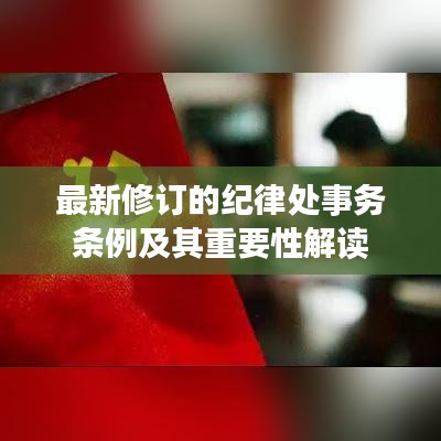 最新修訂的紀(jì)律處事務(wù)條例及其重要性解讀