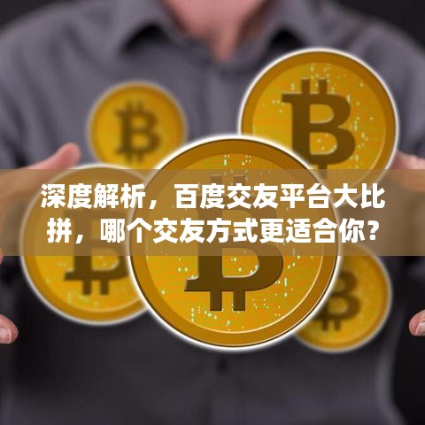 深度解析，百度交友平臺(tái)大比拼，哪個(gè)交友方式更適合你？