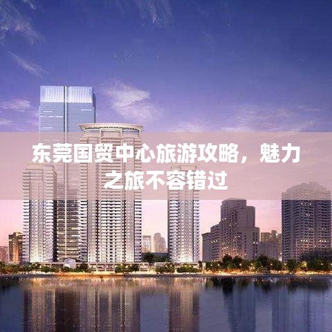 東莞國貿(mào)中心旅游攻略，魅力之旅不容錯(cuò)過