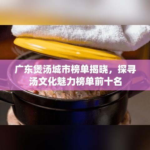 廣東煲湯城市榜單揭曉，探尋湯文化魅力榜單前十名
