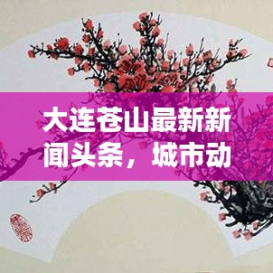 大連蒼山最新新聞?lì)^條，城市動(dòng)向與發(fā)展熱點(diǎn)深度解析