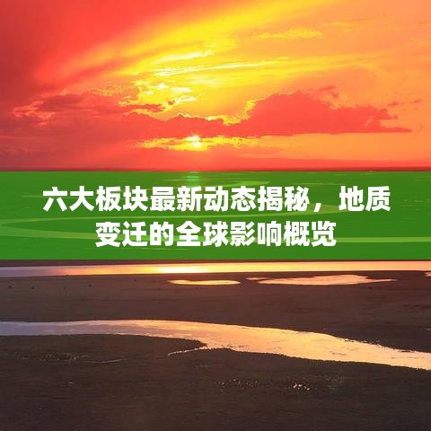 六大板塊最新動態(tài)揭秘，地質(zhì)變遷的全球影響概覽