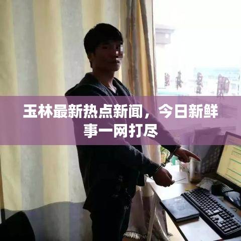 玉林最新熱點(diǎn)新聞，今日新鮮事一網(wǎng)打盡