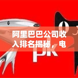 阿里巴巴公司收入排名揭秘，電商巨頭的財(cái)富奧秘