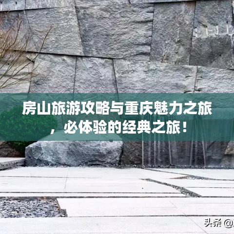 房山旅游攻略與重慶魅力之旅，必體驗(yàn)的經(jīng)典之旅！