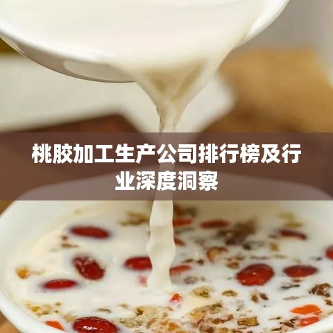 桃膠加工生產(chǎn)公司排行榜及行業(yè)深度洞察