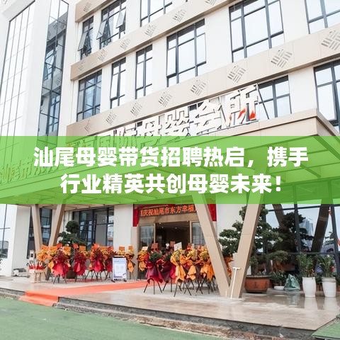 汕尾母嬰帶貨招聘熱啟，攜手行業(yè)精英共創(chuàng)母嬰未來！