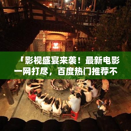 「影視盛宴來襲！最新電影一網(wǎng)打盡，百度熱門推薦不容錯(cuò)過！」