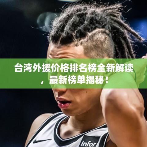臺(tái)灣外援價(jià)格排名榜全新解讀，最新榜單揭秘！
