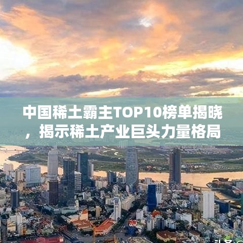 中國稀土霸主TOP10榜單揭曉，揭示稀土產(chǎn)業(yè)巨頭力量格局