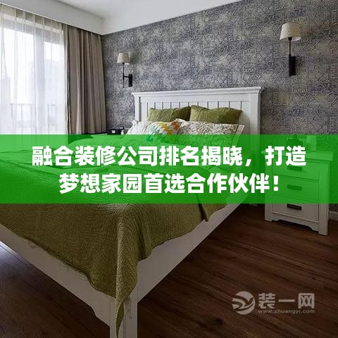 融合裝修公司排名揭曉，打造夢(mèng)想家園首選合作伙伴！