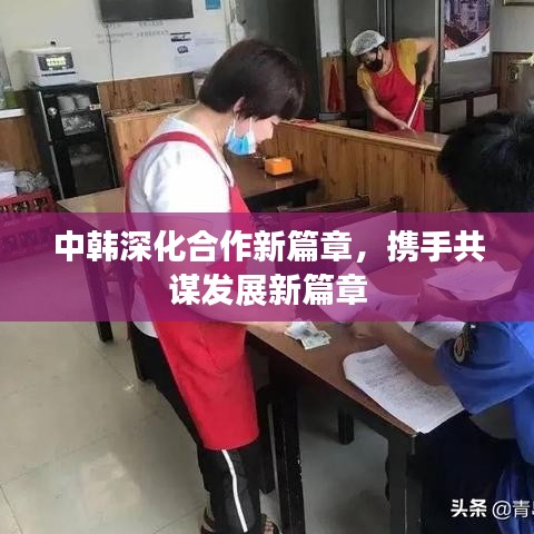 中韓深化合作新篇章，攜手共謀發(fā)展新篇章