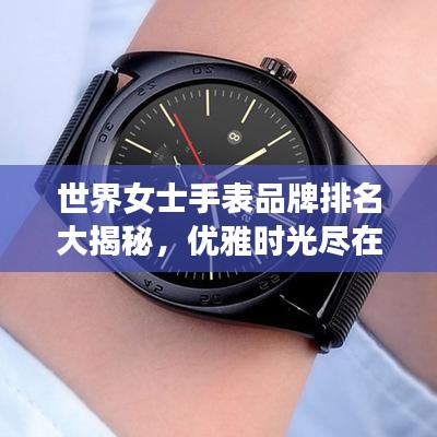 世界女士手表品牌排名大揭秘，優(yōu)雅時光盡在腕間風(fēng)采