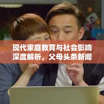 現(xiàn)代家庭教育與社會影響深度解析，父母頭條新聞聚焦家庭教育之道