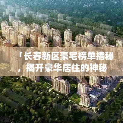 「長春新區(qū)豪宅榜單揭秘，揭開豪華居住的神秘面紗，TOP10榜單全解析」