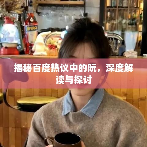 揭秘百度熱議中的阮，深度解讀與探討