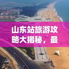 山東站旅游攻略大揭秘，最新探索指南助你暢游勝地！