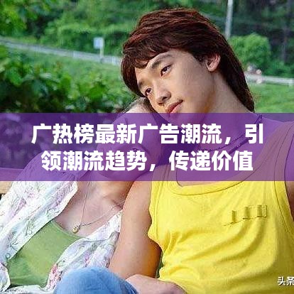 廣熱榜最新廣告潮流，引領(lǐng)潮流趨勢(shì)，傳遞價(jià)值之選