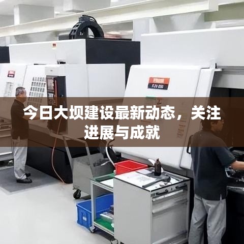 今日大壩建設(shè)最新動態(tài)，關(guān)注進(jìn)展與成就