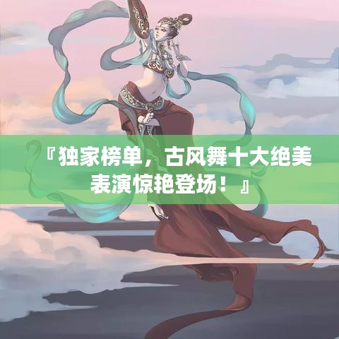 『獨(dú)家榜單，古風(fēng)舞十大絕美表演驚艷登場(chǎng)！』