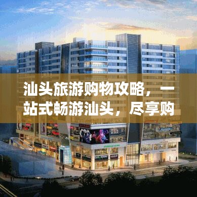 汕頭旅游購物攻略，一站式暢游汕頭，盡享購物旅游雙重樂趣